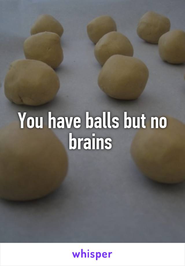 You have balls but no brains 