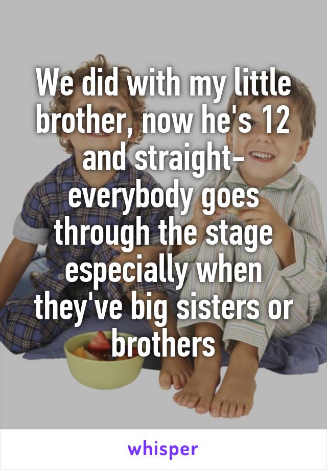 We did with my little brother, now he's 12 and straight- everybody goes through the stage especially when they've big sisters or brothers
