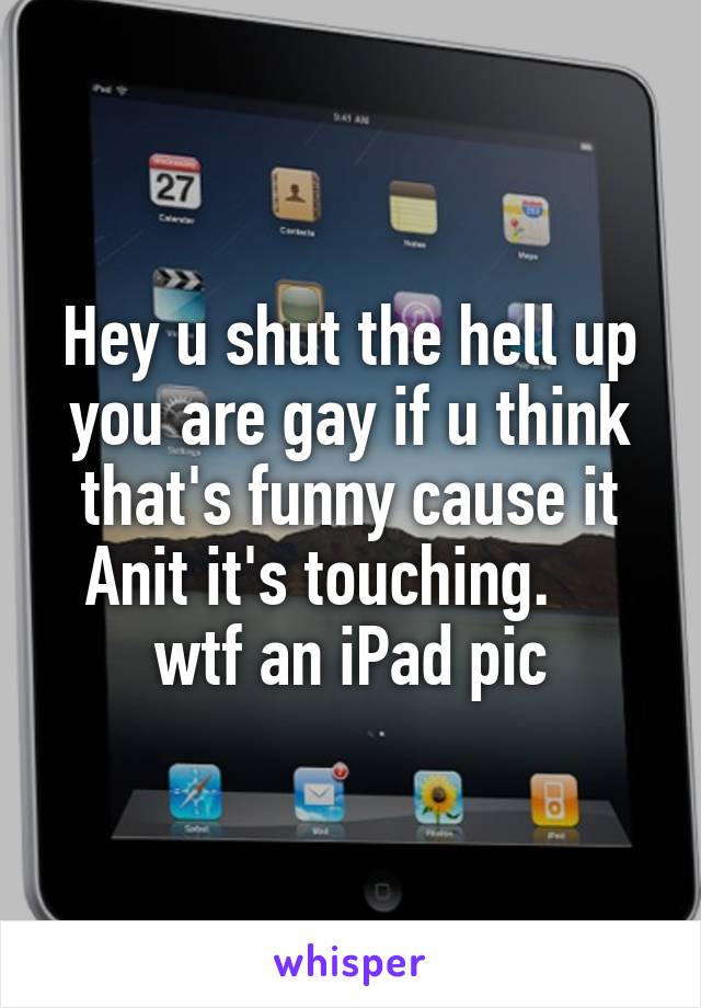 Hey u shut the hell up you are gay if u think that's funny cause it Anit it's touching.     wtf an iPad pic