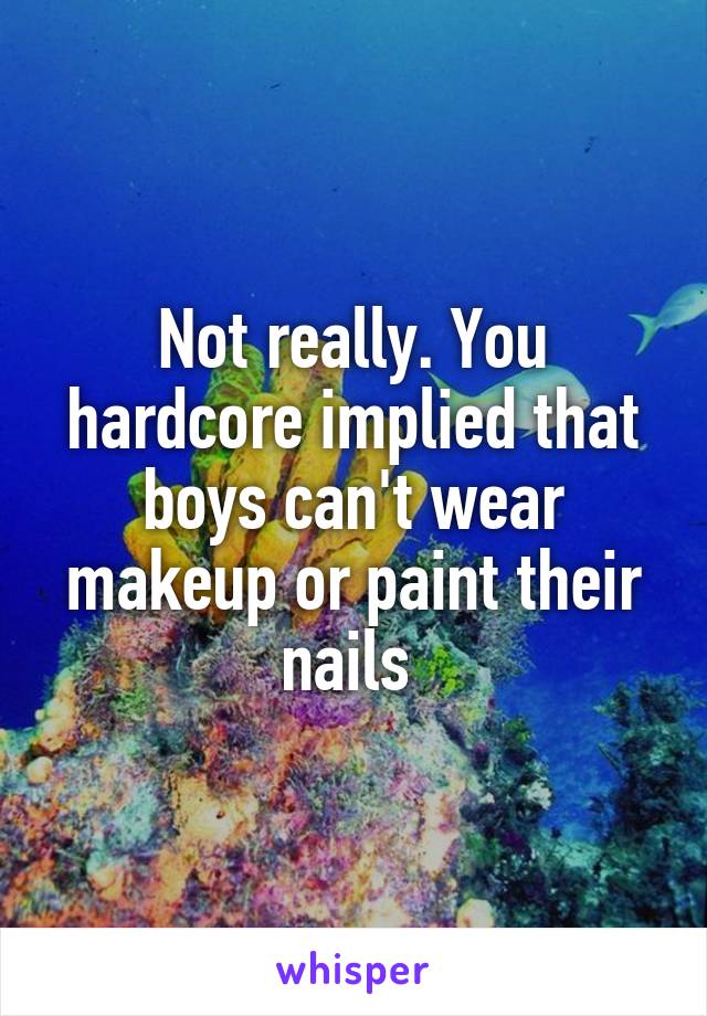 Not really. You hardcore implied that boys can't wear makeup or paint their nails 