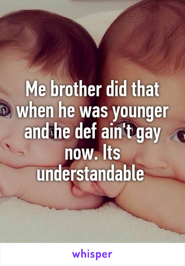 Me brother did that when he was younger and he def ain't gay now. Its understandable 