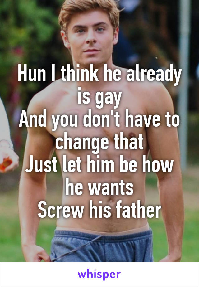 Hun I think he already is gay
And you don't have to change that
Just let him be how he wants
Screw his father