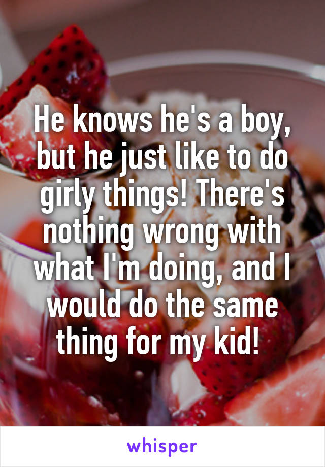 He knows he's a boy, but he just like to do girly things! There's nothing wrong with what I'm doing, and I would do the same thing for my kid! 