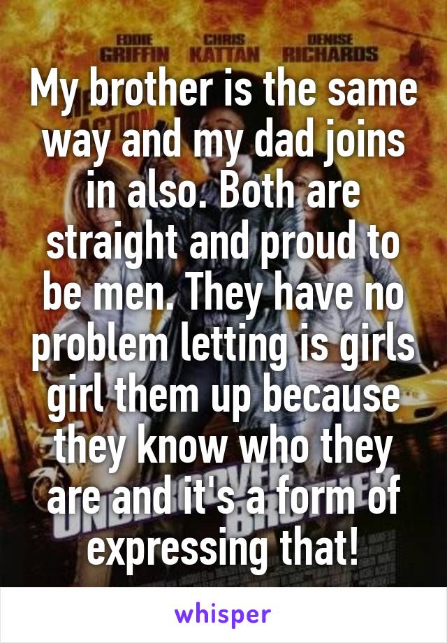 My brother is the same way and my dad joins in also. Both are straight and proud to be men. They have no problem letting is girls girl them up because they know who they are and it's a form of expressing that!