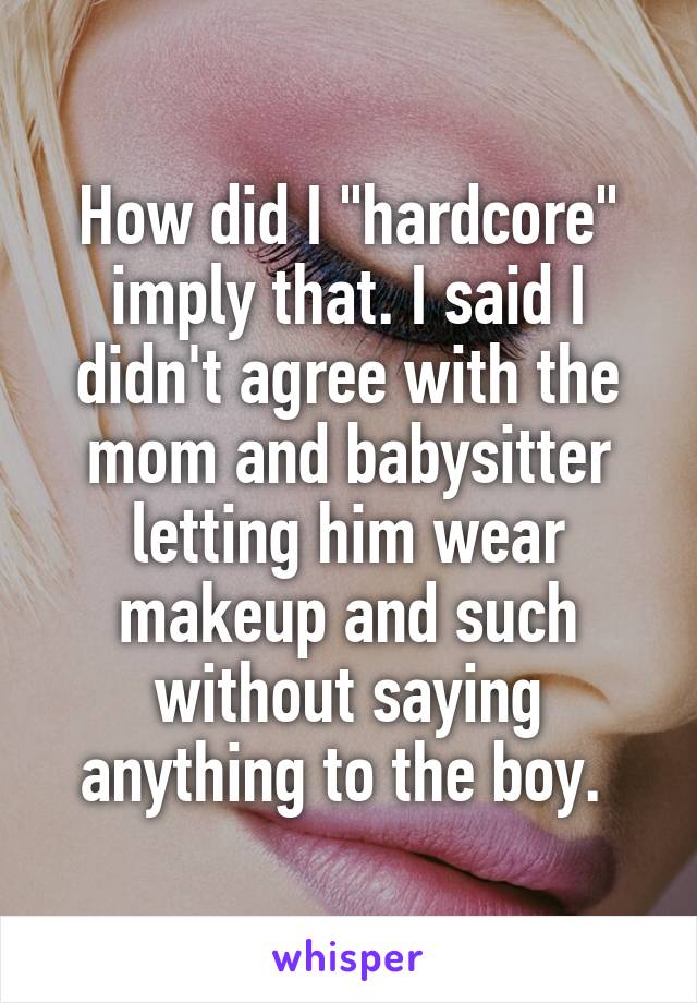 How did I "hardcore" imply that. I said I didn't agree with the mom and babysitter letting him wear makeup and such without saying anything to the boy. 