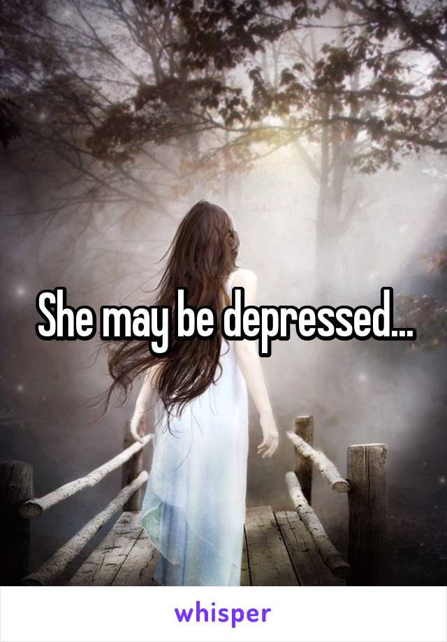 She may be depressed...