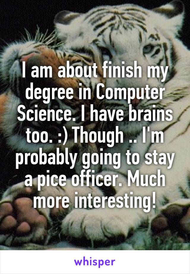 I am about finish my degree in Computer Science. I have brains too. :) Though .. I'm probably going to stay a pice officer. Much more interesting!