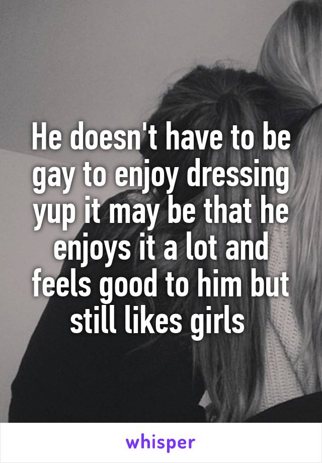 He doesn't have to be gay to enjoy dressing yup it may be that he enjoys it a lot and feels good to him but still likes girls 