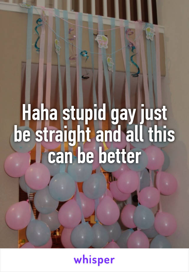 Haha stupid gay just be straight and all this can be better