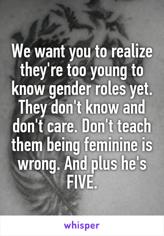 We want you to realize they're too young to know gender roles yet. They don't know and don't care. Don't teach them being feminine is wrong. And plus he's FIVE.