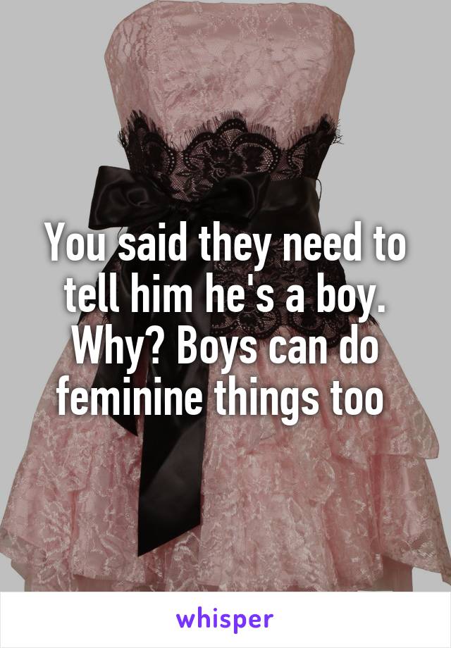 You said they need to tell him he's a boy. Why? Boys can do feminine things too 