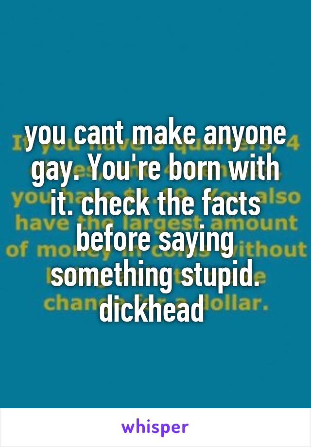you cant make anyone gay. You're born with it. check the facts before saying something stupid. dickhead 