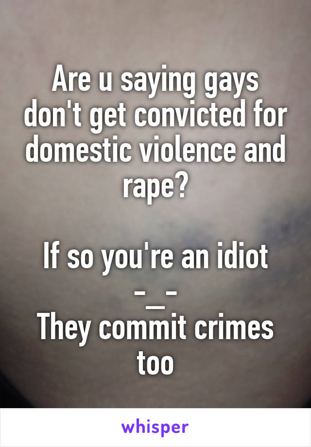 Are u saying gays don't get convicted for domestic violence and rape?

If so you're an idiot -_-
They commit crimes too