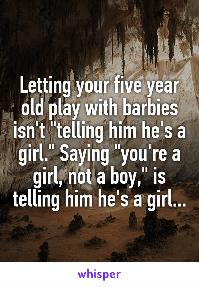 Letting your five year old play with barbies isn't "telling him he's a girl." Saying "you're a girl, not a boy," is telling him he's a girl...