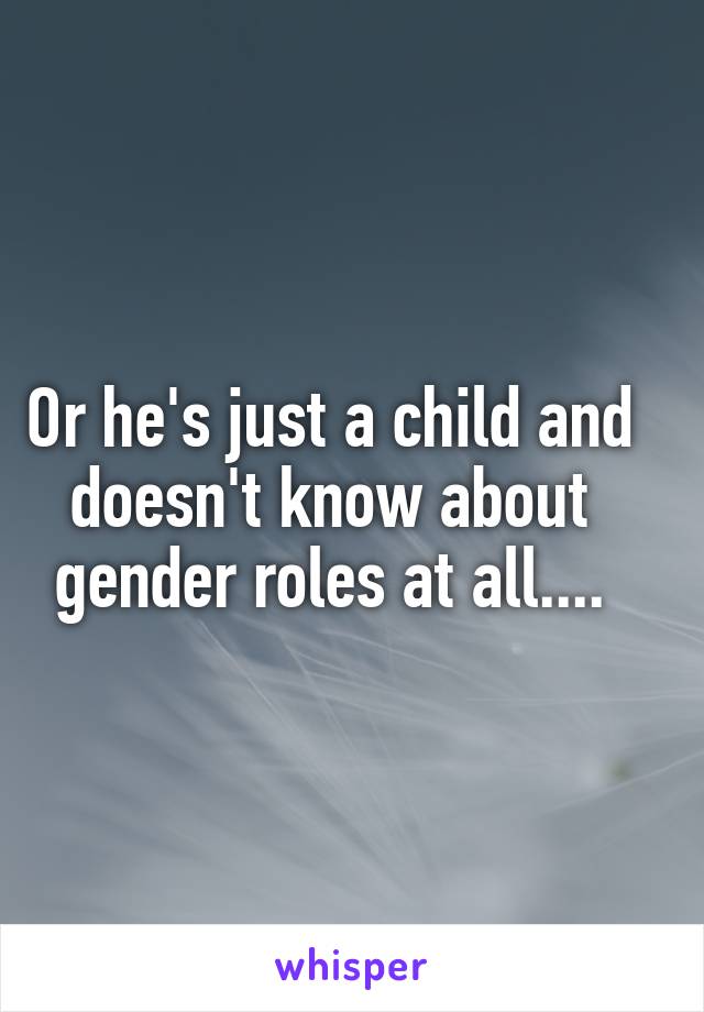 Or he's just a child and doesn't know about gender roles at all....