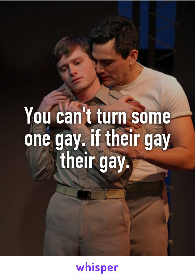 You can't turn some one gay. if their gay their gay. 
