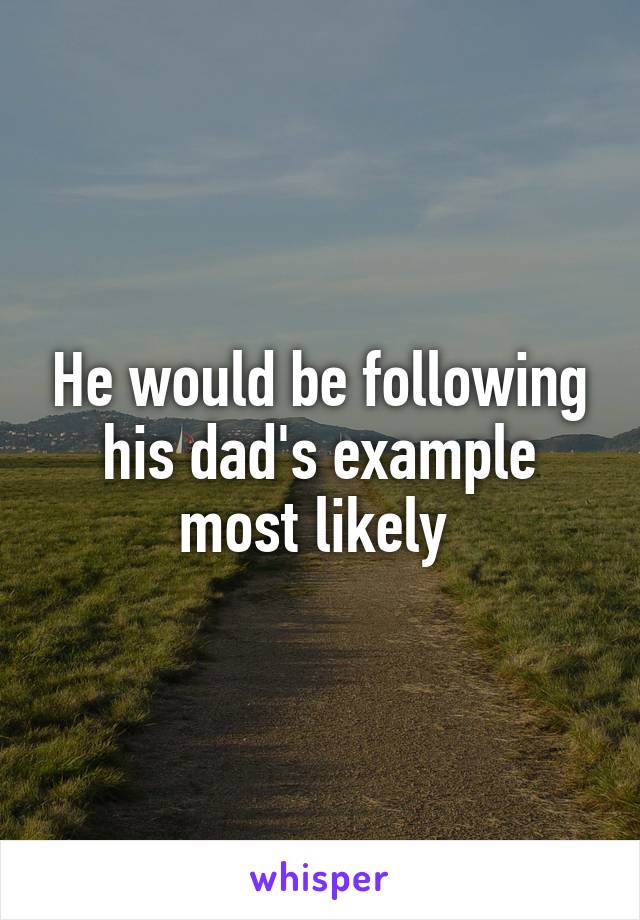 He would be following his dad's example most likely 