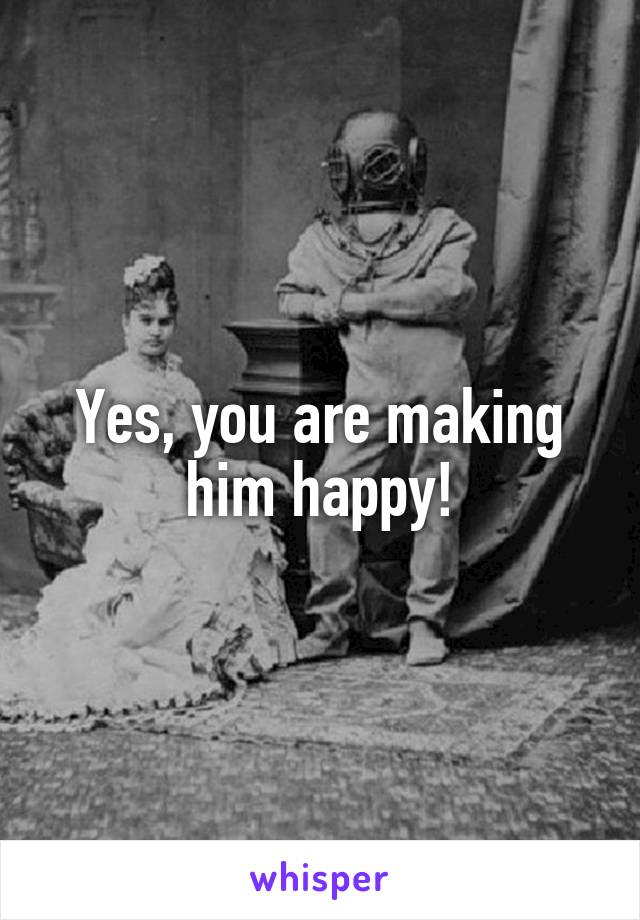 Yes, you are making him happy!