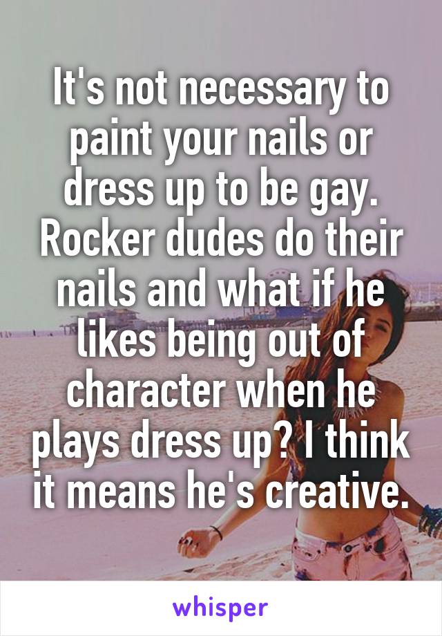 It's not necessary to paint your nails or dress up to be gay. Rocker dudes do their nails and what if he likes being out of character when he plays dress up? I think it means he's creative. 