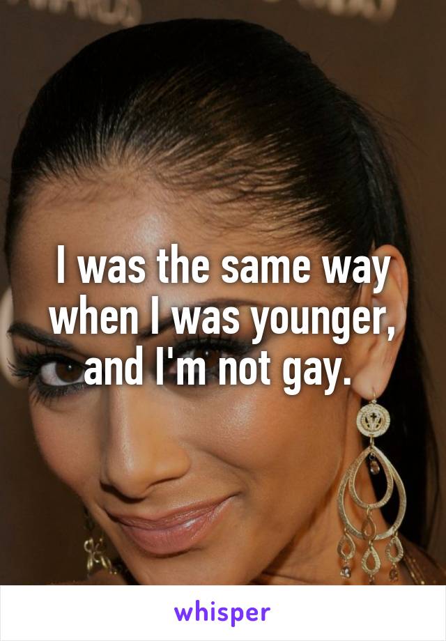 I was the same way when I was younger, and I'm not gay. 