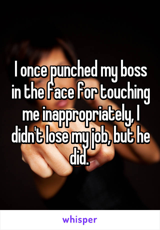 I once punched my boss in the face for touching me inappropriately, I didn't lose my job, but he did. 