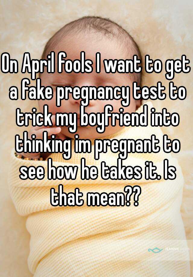 On April fools I want to get a fake pregnancy test to trick my boyfriend into thinking im pregnant to see how he takes it. Is that mean?? 