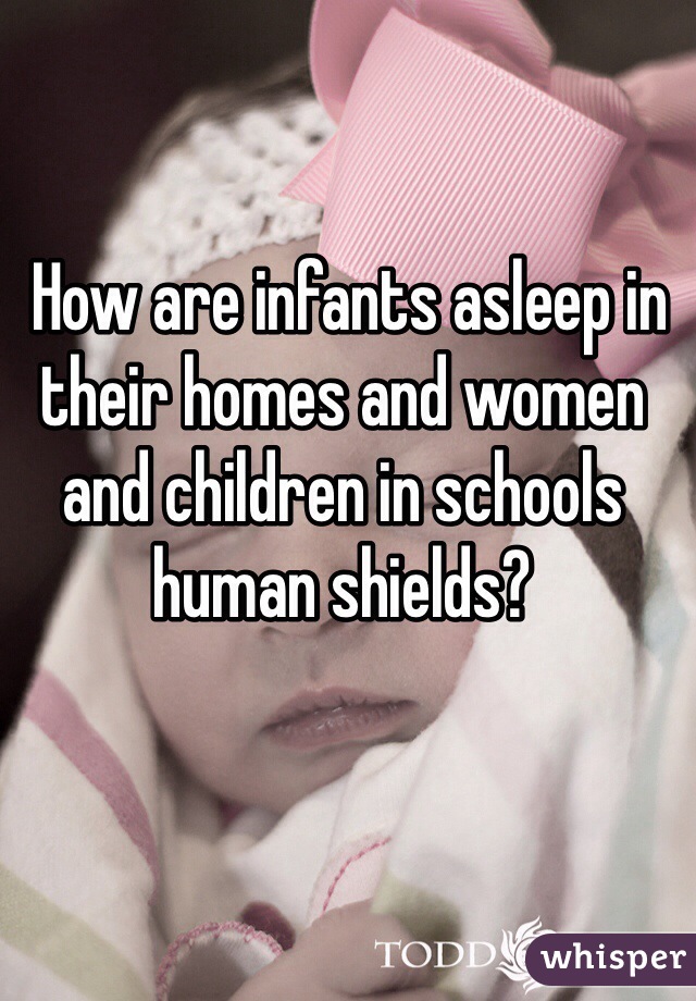  How are infants asleep in their homes and women and children in schools human shields? 