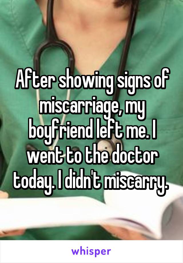 After showing signs of miscarriage, my boyfriend left me. I went to the doctor today. I didn't miscarry. 