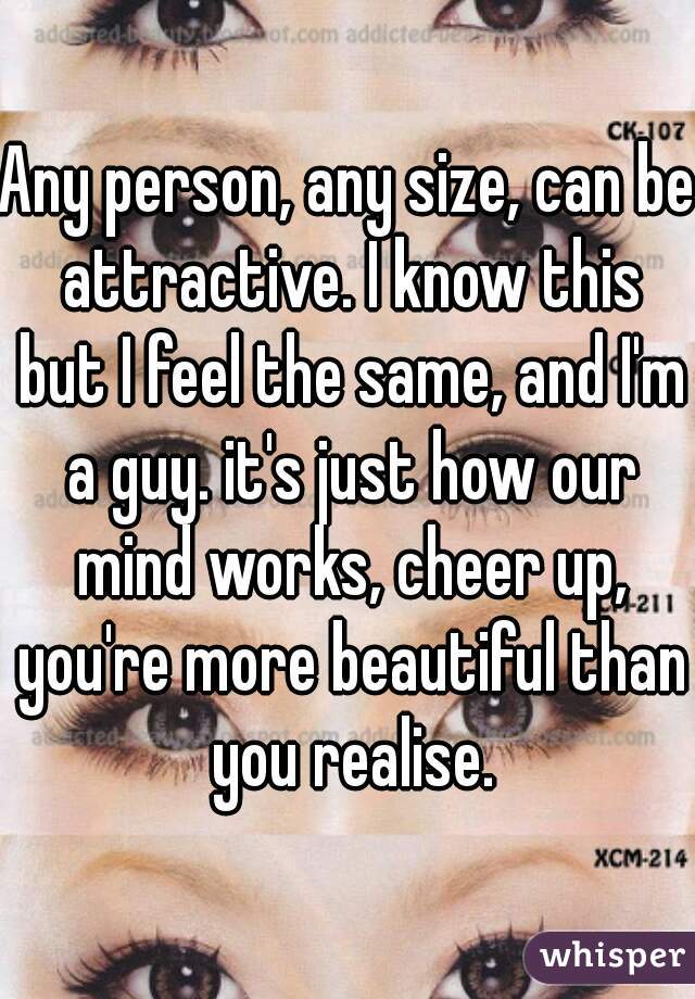 Any person, any size, can be attractive. I know this but I feel the same, and I'm a guy. it's just how our mind works, cheer up, you're more beautiful than you realise.