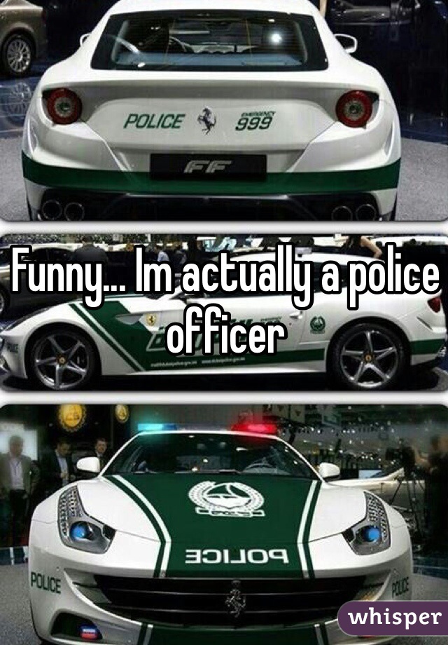 Funny... Im actually a police officer