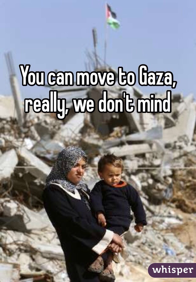 You can move to Gaza, really, we don't mind