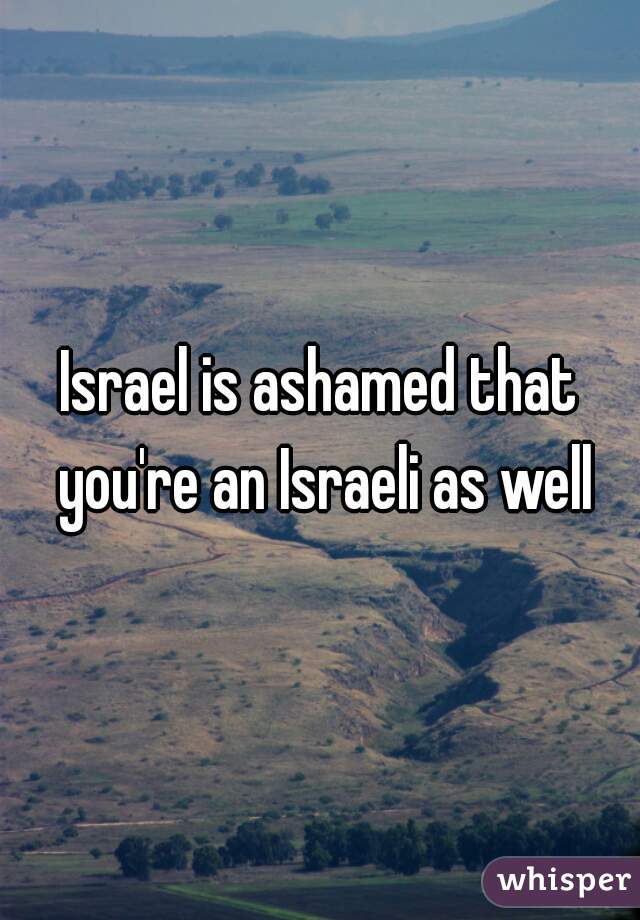 Israel is ashamed that you're an Israeli as well