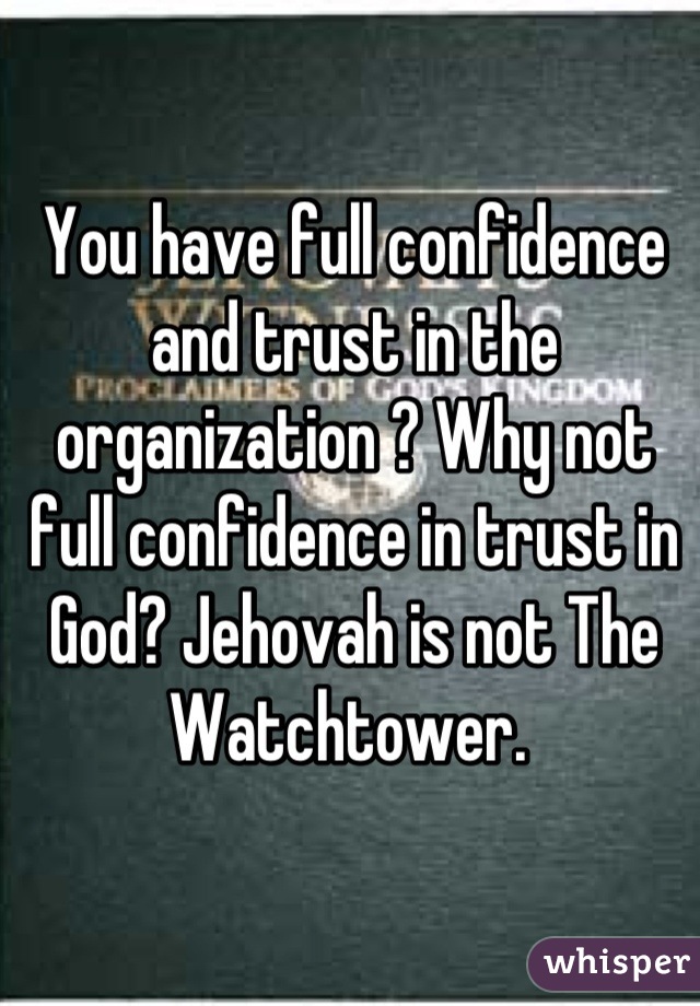 You have full confidence and trust in the organization ? Why not full confidence in trust in God? Jehovah is not The Watchtower. 