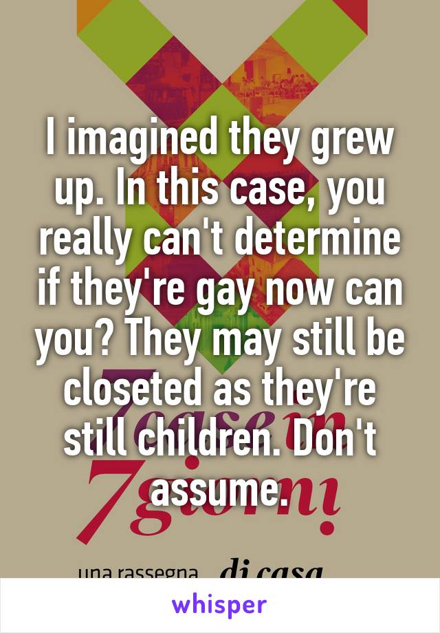 I imagined they grew up. In this case, you really can't determine if they're gay now can you? They may still be closeted as they're still children. Don't assume.