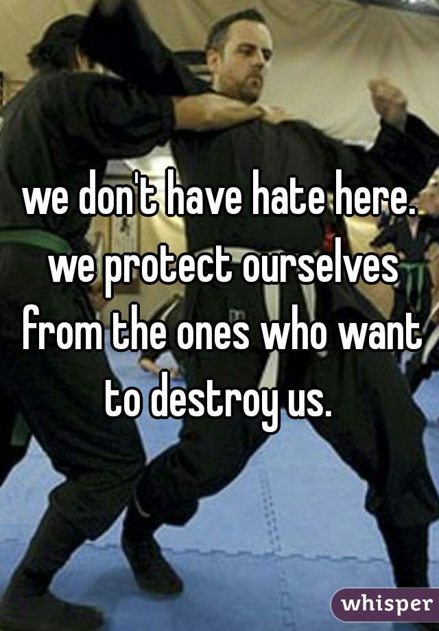 we don't have hate here. we protect ourselves from the ones who want to destroy us. 
