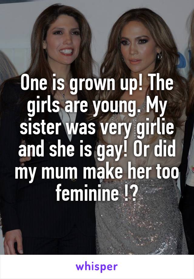 One is grown up! The girls are young. My sister was very girlie and she is gay! Or did my mum make her too feminine !?