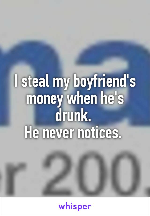 I steal my boyfriend's money when he's drunk. 
He never notices. 
