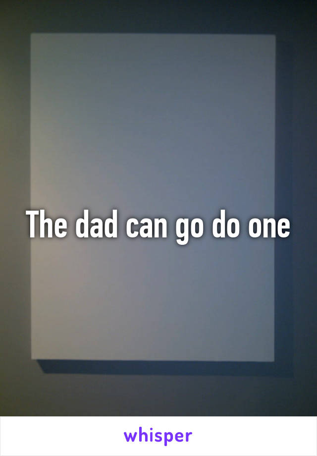 The dad can go do one