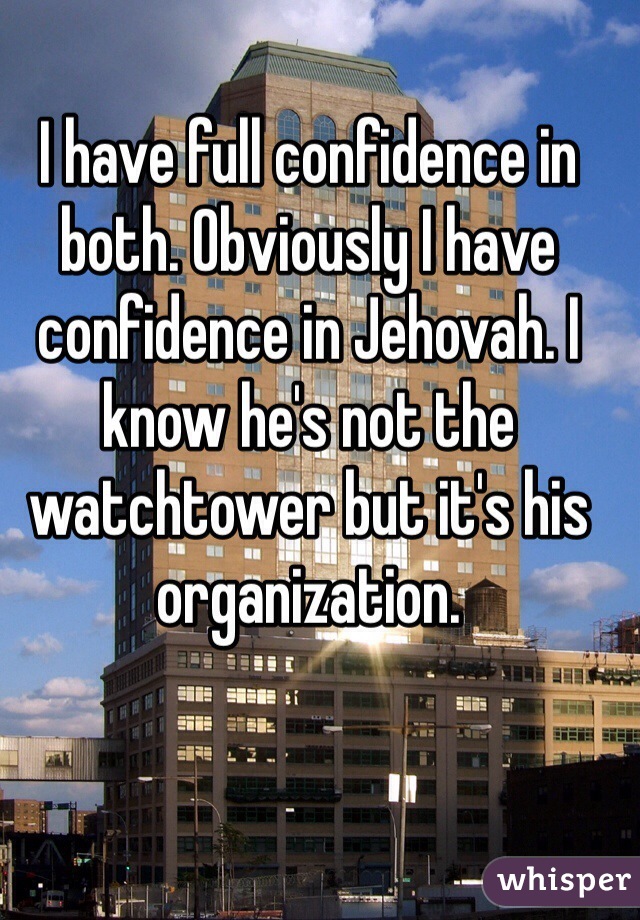 I have full confidence in both. Obviously I have confidence in Jehovah. I know he's not the watchtower but it's his organization. 