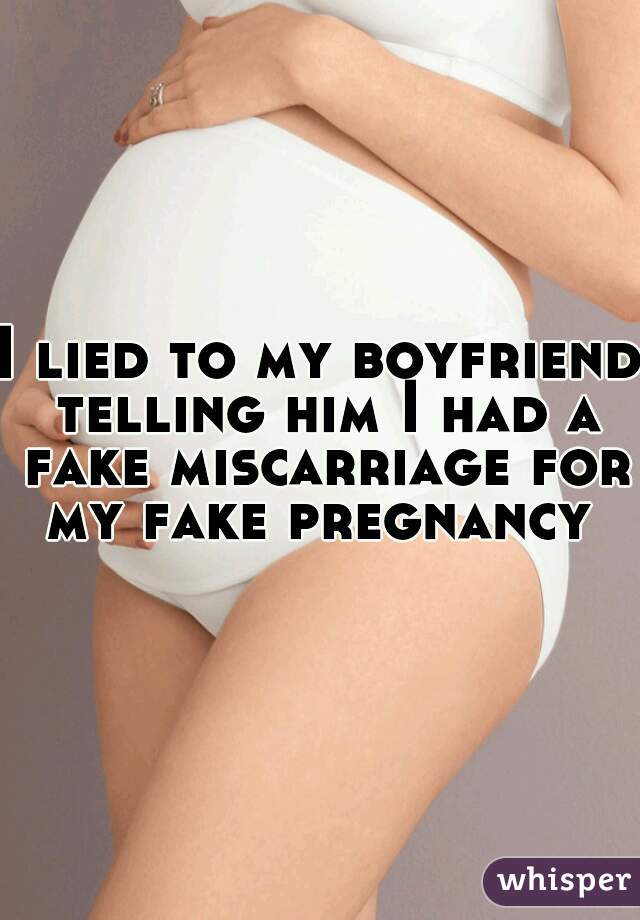 I lied to my boyfriend telling him I had a fake miscarriage for my fake pregnancy 