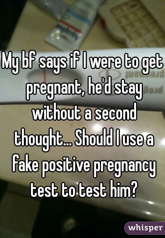 My bf says if I were to get pregnant, he'd stay without a second thought... Should I use a fake positive pregnancy test to test him?