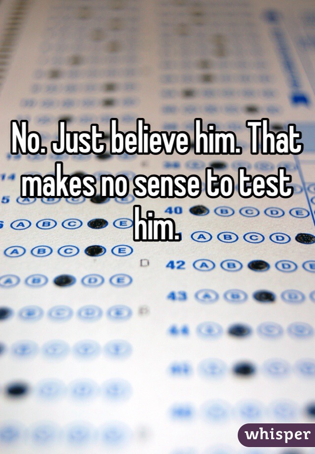 No. Just believe him. That makes no sense to test him. 