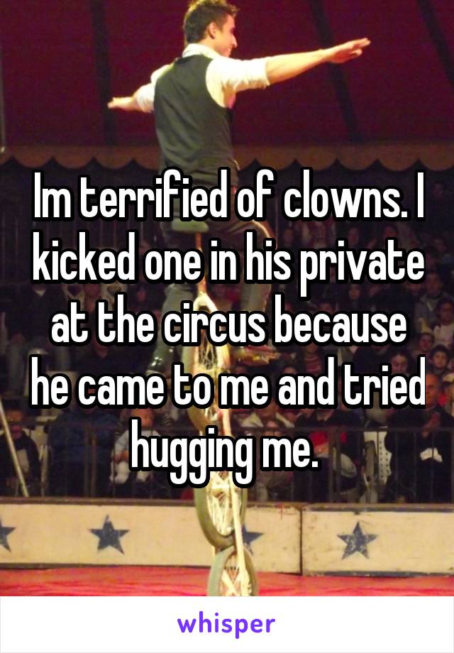 Im terrified of clowns. I kicked one in his private at the circus because he came to me and tried hugging me. 