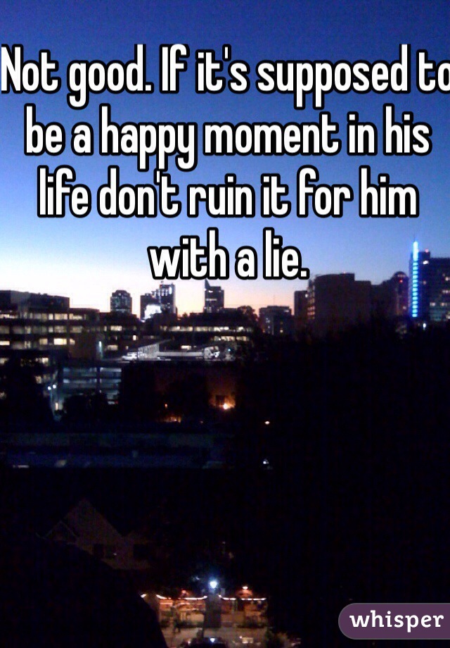 Not good. If it's supposed to be a happy moment in his life don't ruin it for him with a lie.