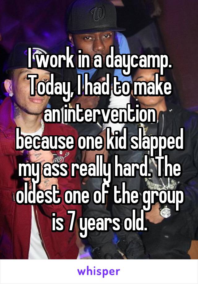I work in a daycamp.
Today, I had to make an intervention because one kid slapped my ass really hard. The oldest one of the group is 7 years old.