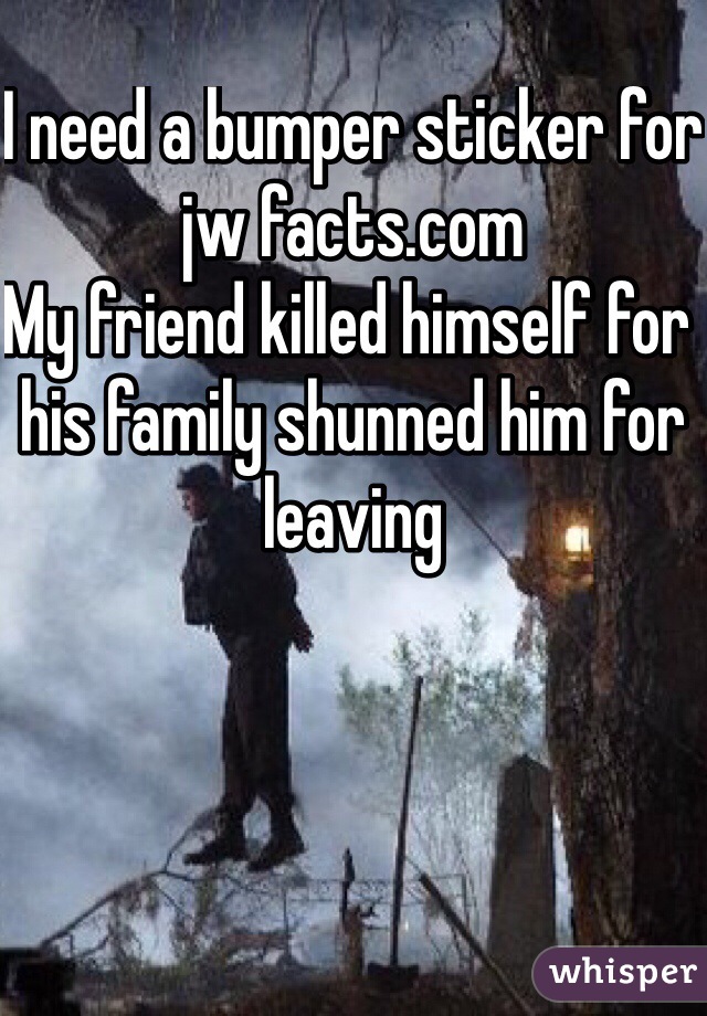 I need a bumper sticker for jw facts.com
My friend killed himself for his family shunned him for leaving
