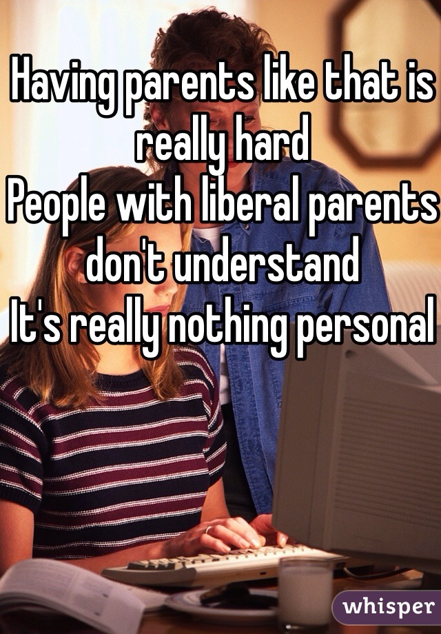 Having parents like that is really hard 
People with liberal parents don't understand 
It's really nothing personal