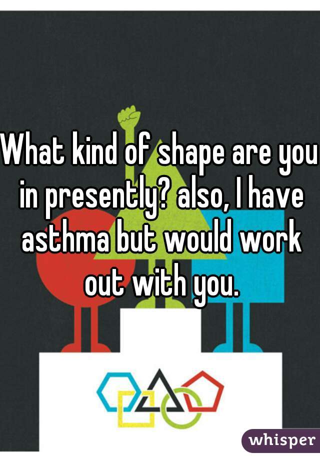 What kind of shape are you in presently? also, I have asthma but would work out with you.