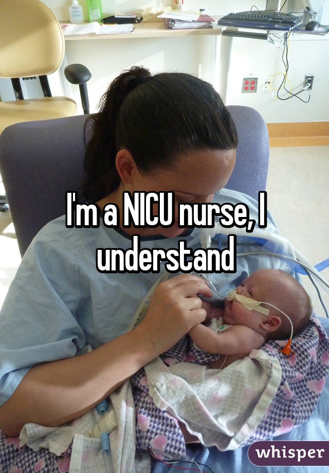 I'm a NICU nurse, I understand