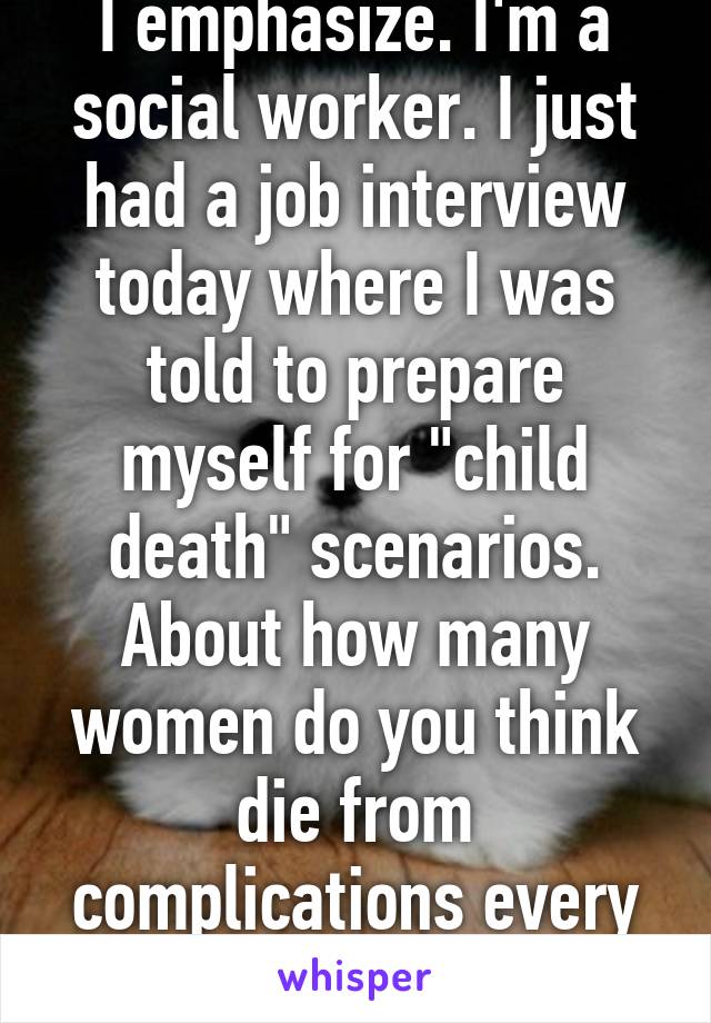 I emphasize. I'm a social worker. I just had a job interview today where I was told to prepare myself for "child death" scenarios. About how many women do you think die from complications every year?